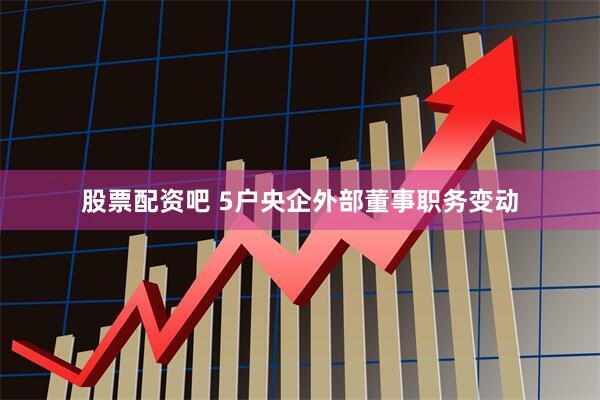股票配资吧 5户央企外部董事职务变动