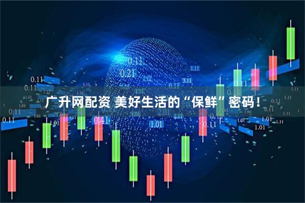 广升网配资 美好生活的“保鲜”密码！