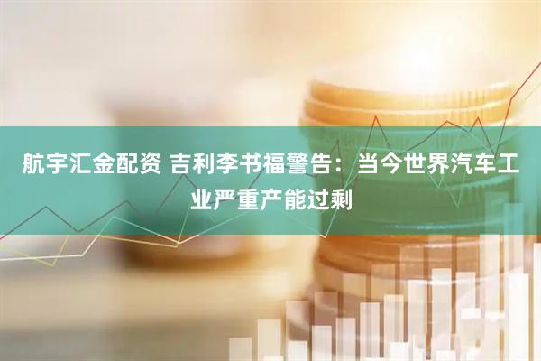 航宇汇金配资 吉利李书福警告：当今世界汽车工业严重产能过剩