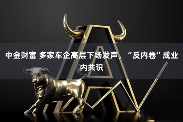 中金财富 多家车企高层下场发声，“反内卷”成业内共识