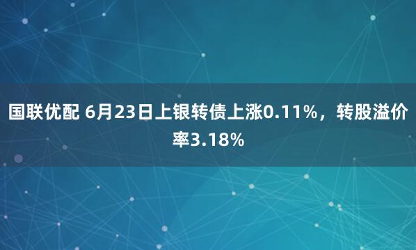 国联优配 6月23日上银转债上涨0.11%，转股溢价率3.18%