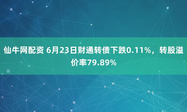 仙牛网配资 6月23日财通转债下跌0.11%，转股溢价率79.89%
