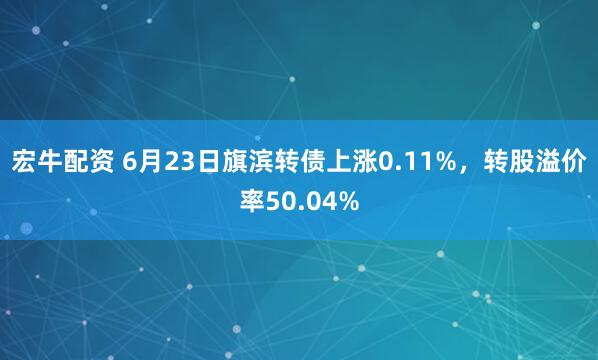 宏牛配资 6月23日旗滨转债上涨0.11%，转股溢价率50.04%