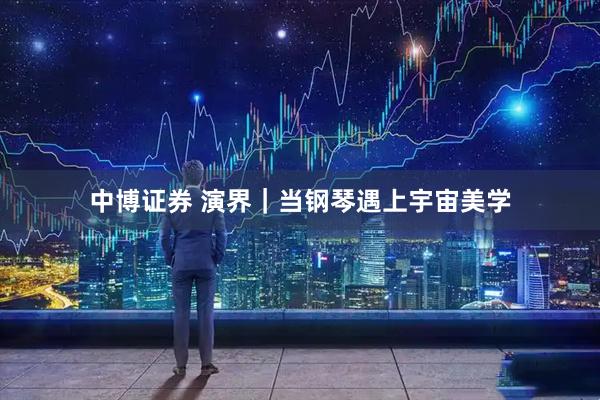 中博证券 演界｜当钢琴遇上宇宙美学
