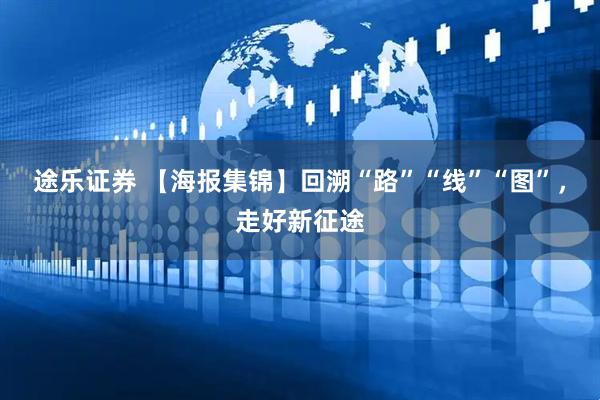 途乐证券 【海报集锦】回溯“路”“线”“图”，走好新征途