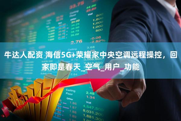 牛达人配资 海信5G+荣耀家中央空调远程操控，回家即是春天_空气_用户_功能