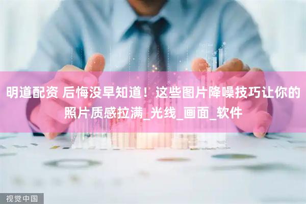 明道配资 后悔没早知道！这些图片降噪技巧让你的照片质感拉满_光线_画面_软件