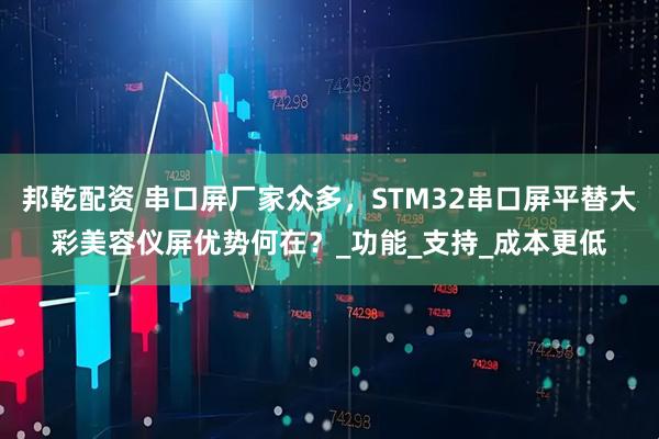 邦乾配资 串口屏厂家众多，STM32串口屏平替大彩美容仪屏优势何在？_功能_支持_成本更低