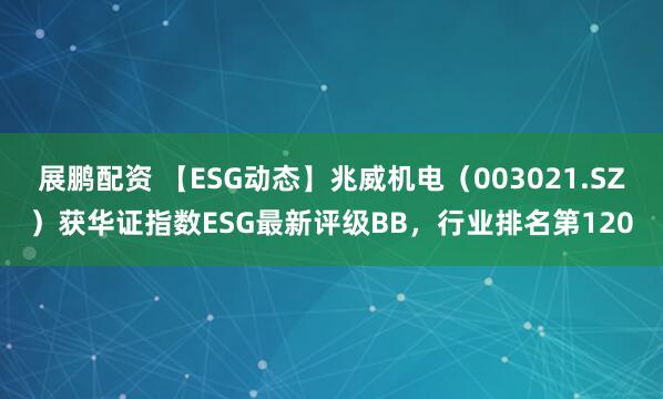 展鹏配资 【ESG动态】兆威机电（003021.SZ）获华证指数ESG最新评级BB，行业排名第120