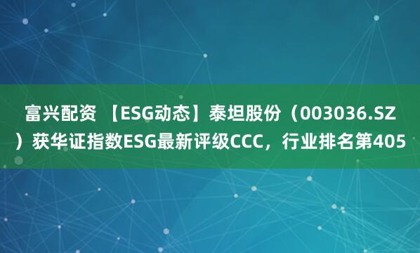 富兴配资 【ESG动态】泰坦股份（003036.SZ）获华证指数ESG最新评级CCC，行业排名第405