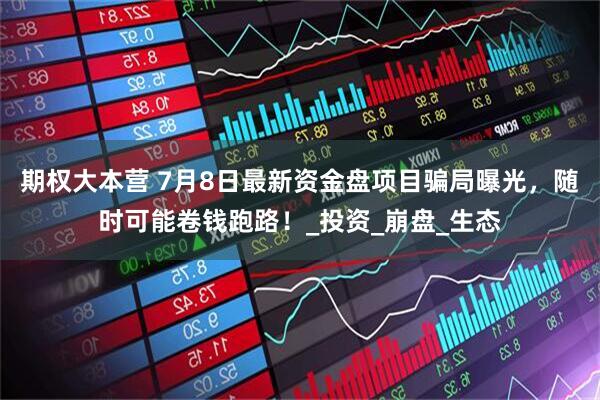 期权大本营 7月8日最新资金盘项目骗局曝光，随时可能卷钱跑路！_投资_崩盘_生态