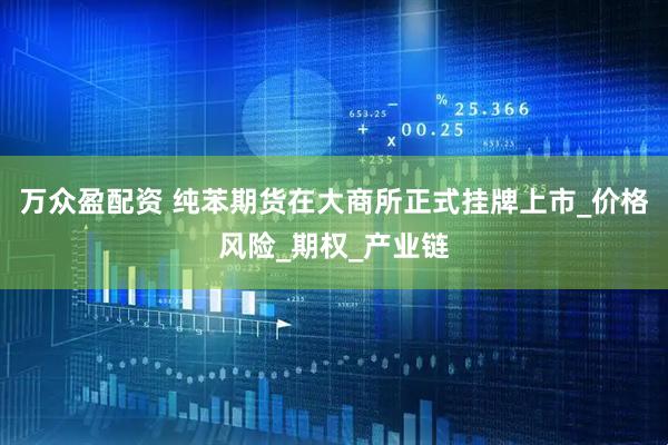 万众盈配资 纯苯期货在大商所正式挂牌上市_价格风险_期权_产业链