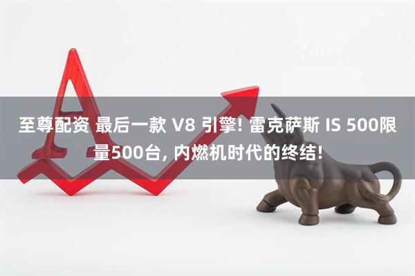 至尊配资 最后一款 V8 引擎! 雷克萨斯 IS 500限量500台, 内燃机时代的终结!