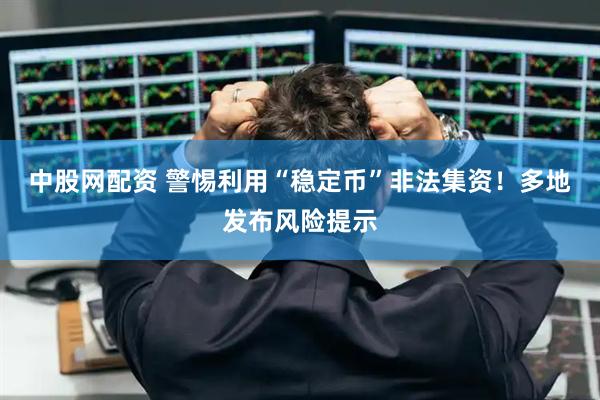 中股网配资 警惕利用“稳定币”非法集资！多地发布风险提示