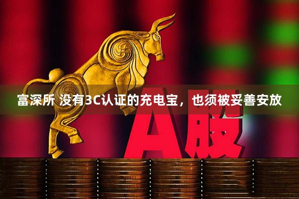 富深所 没有3C认证的充电宝，也须被妥善安放