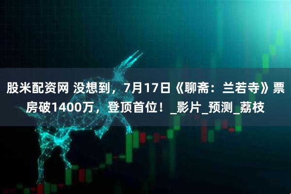 股米配资网 没想到，7月17日《聊斋：兰若寺》票房破1400万，登顶首位！_影片_预测_荔枝