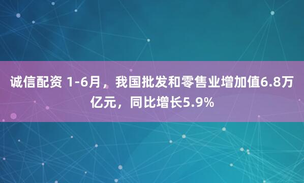 诚信配资 1-6月，我国批发和零售业增加值6.8万亿元，同比增长5.9%