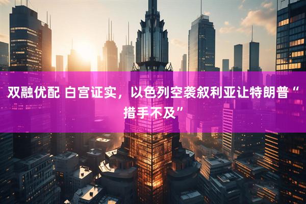 双融优配 白宫证实，以色列空袭叙利亚让特朗普“措手不及”