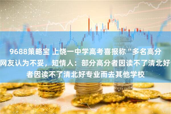 9688策略宝 上饶一中学高考喜报称“多名高分学生拒报清北”，网友认为不妥，知情人：部分高分者因读不了清北好专业而去其他学校