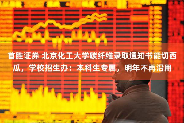 首胜证券 北京化工大学碳纤维录取通知书能切西瓜，学校招生办：本科生专属，明年不再沿用