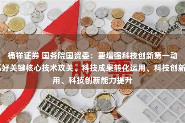 桶祥证券 国务院国资委：要增强科技创新第一动力 突出抓好关键核心技术攻关、科技成果转化运用、科技创新能力提升