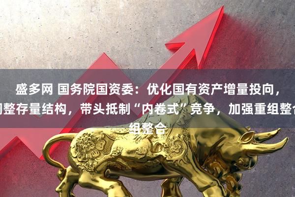 盛多网 国务院国资委：优化国有资产增量投向，调整存量结构，带头抵制“内卷式”竞争，加强重组整合