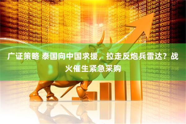 广证策略 泰国向中国求援，拉走反炮兵雷达？战火催生紧急采购