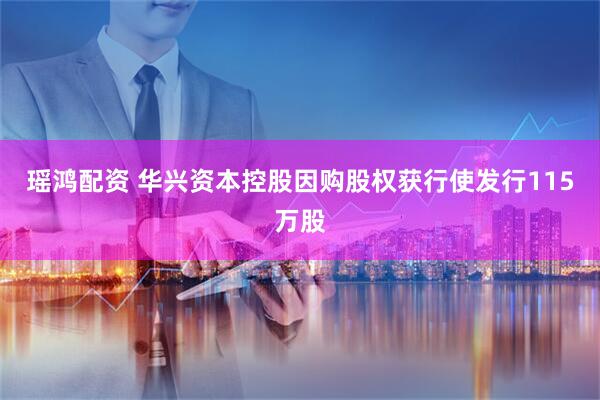 瑶鸿配资 华兴资本控股因购股权获行使发行115万股