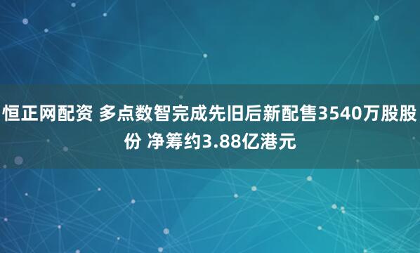 恒正网配资 多点数智完成先旧后新配售3540万股股份 净筹约3.88亿港元