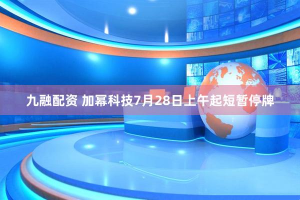九融配资 加幂科技7月28日上午起短暂停牌