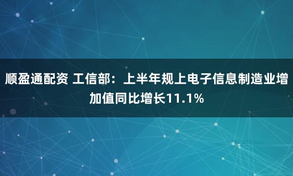 顺盈通配资 工信部：上半年规上电子信息制造业增加值同比增长11.1%