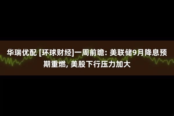 华瑞优配 [环球财经]一周前瞻: 美联储9月降息预期重燃, 美股下行压力加大