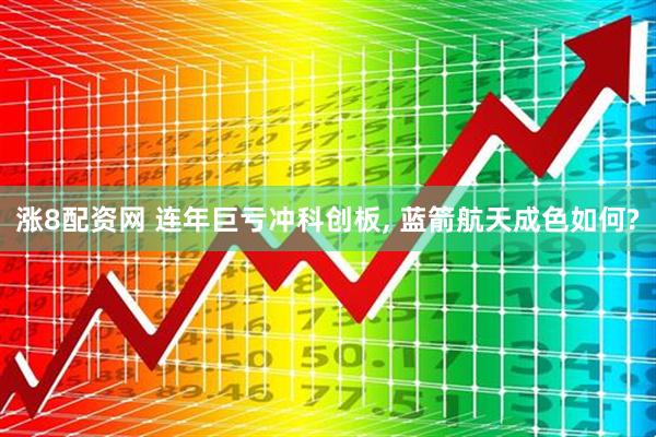 涨8配资网 连年巨亏冲科创板, 蓝箭航天成色如何?