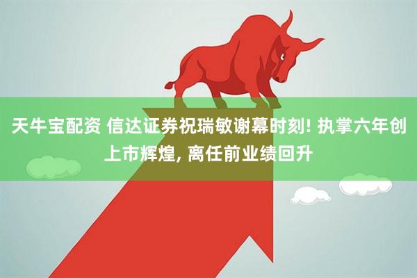 天牛宝配资 信达证券祝瑞敏谢幕时刻! 执掌六年创上市辉煌, 离任前业绩回升