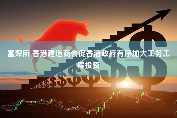 富深所 香港建造商会促香港政府有序加大工务工程投资
