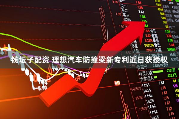 钱坛子配资 理想汽车防撞梁新专利近日获授权