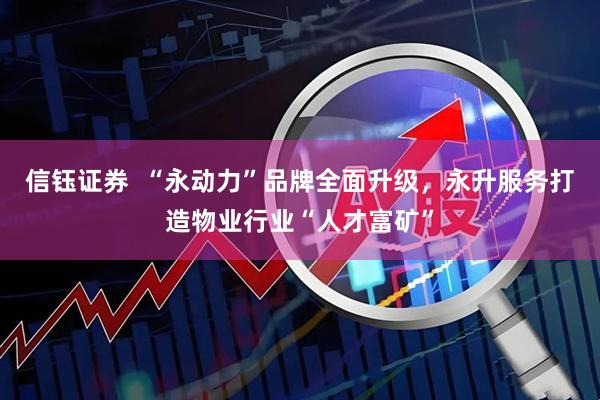 信钰证券  “永动力”品牌全面升级，永升服务打造物业行业“人才富矿”