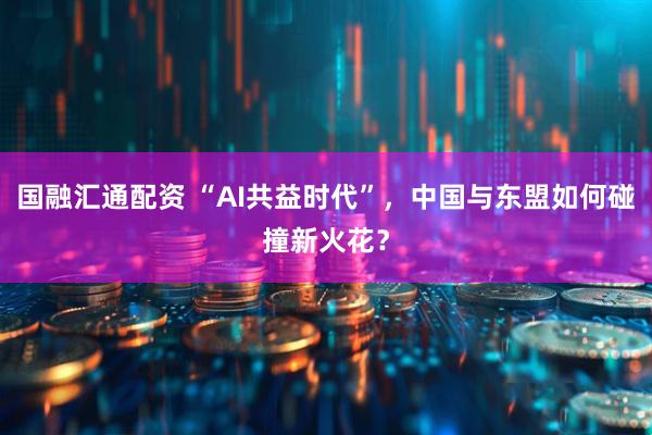 国融汇通配资 “AI共益时代”，中国与东盟如何碰撞新火花？