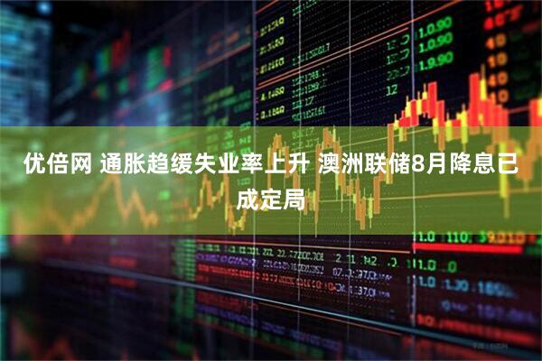 优倍网 通胀趋缓失业率上升 澳洲联储8月降息已成定局