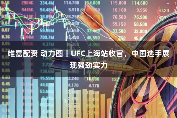 维嘉配资 动力图｜UFC上海站收官，中国选手展现强劲实力