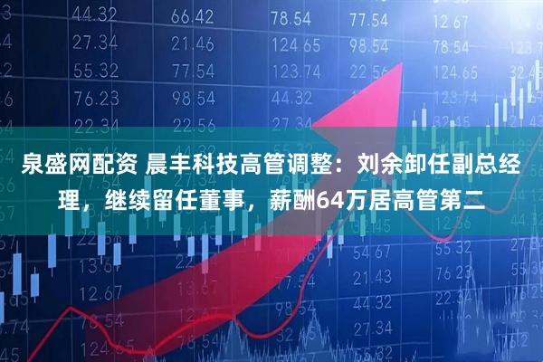 泉盛网配资 晨丰科技高管调整：刘余卸任副总经理，继续留任董事，薪酬64万居高管第二