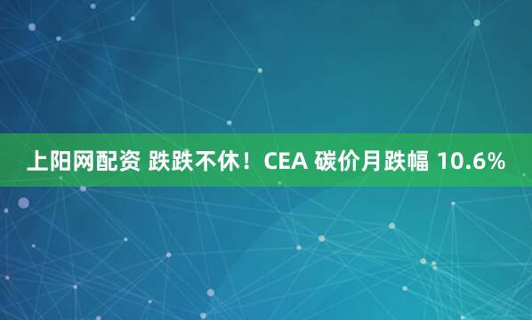 上阳网配资 跌跌不休！CEA 碳价月跌幅 10.6%