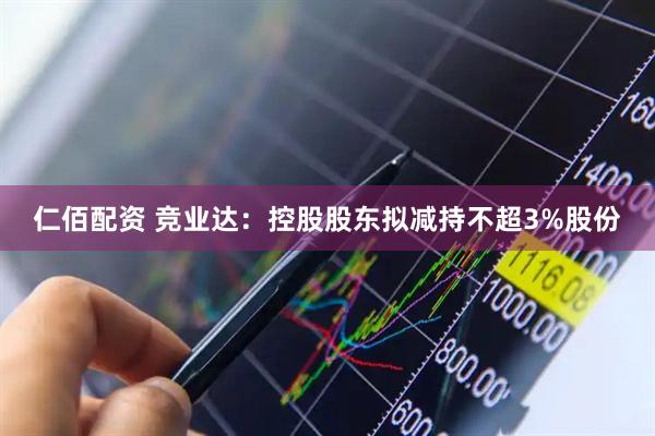 仁佰配资 竞业达：控股股东拟减持不超3%股份